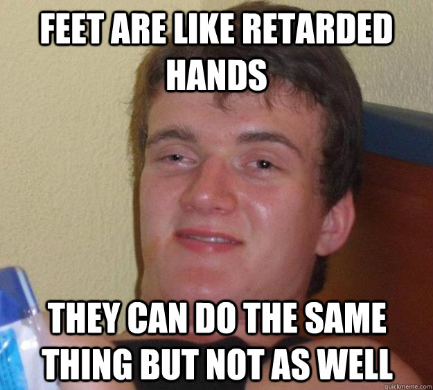 Feet are like retarded hands They can do the same thing but not as well  10 Guy