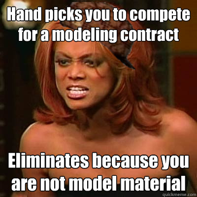 Hand picks you to compete for a modeling contract Eliminates because you are not model material  Scumbag Tyra