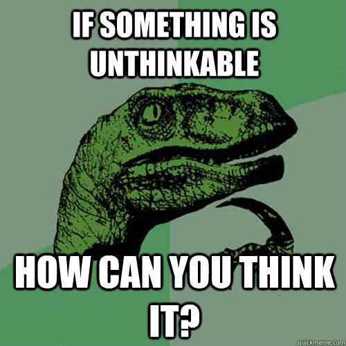 If something is unthinkable How can you think it?  Philosoraptor