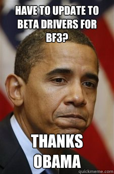 Have to update to beta drivers for BF3? thanks obama  Everything Is Barack Obamas Fault