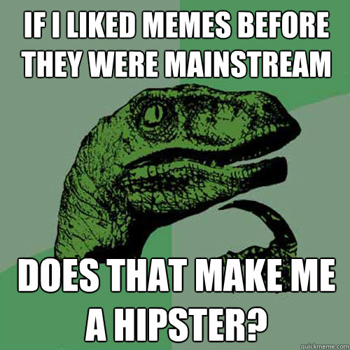 if i liked memes before they were mainstream does that make me a hipster?  Philosoraptor