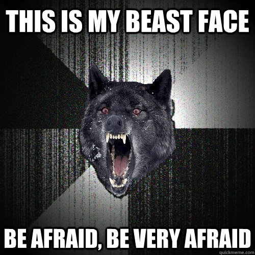 This is my beast face Be afraid, be very afraid  Insanity Wolf