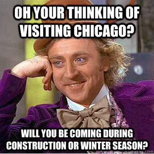 Oh your thinking of visiting Chicago? Will you be coming during construction or winter season?  Condescending Wonka