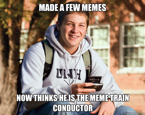 made a few memes now thinks he is the meme train conductor - made a few memes now thinks he is the meme train conductor  College Freshman