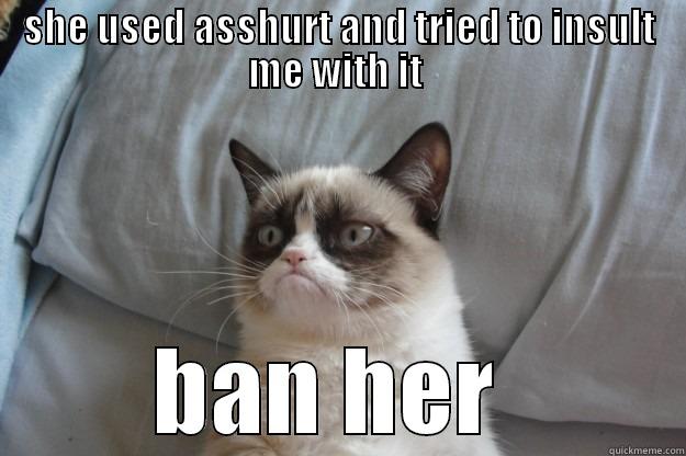 SHE USED ASSHURT AND TRIED TO INSULT ME WITH IT  BAN HER  Grumpy Cat