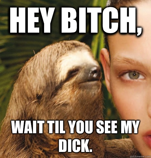 Hey bitch, Wait til you see my dick.  Whispering Sloth