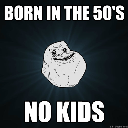 Born in the 50's No Kids  Forever Alone