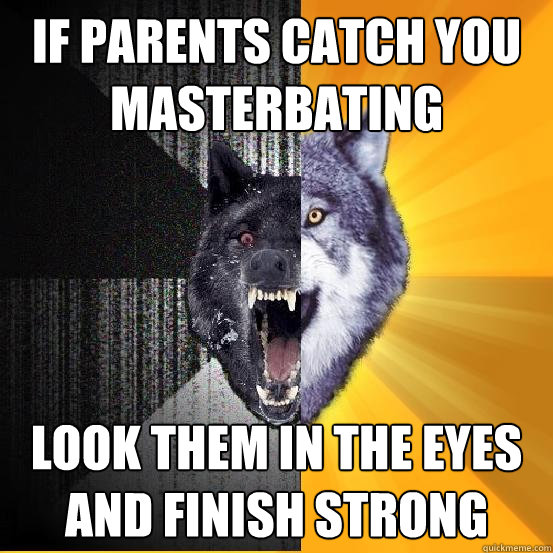 if parents catch you masterbating look them in the eyes and finish strong  Courageously Insane Wolf