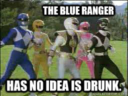 The Blue Ranger     Has no idea is drunk.    