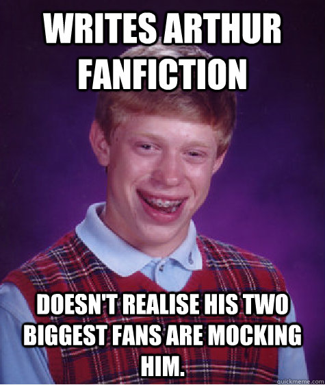 Writes Arthur fanfiction Doesn't realise his two biggest fans are mocking him.  Bad Luck Brian