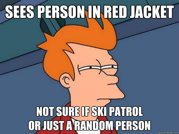 Sees Person in red jacket Not sure if Ski Patrol
Or Just a random person - Sees Person in red jacket Not sure if Ski Patrol
Or Just a random person  Futurama Fry