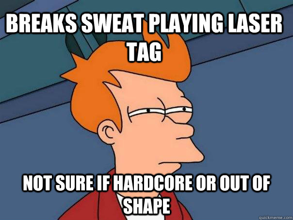 Breaks sweat playing laser tag Not sure if hardcore or out of shape  Futurama Fry