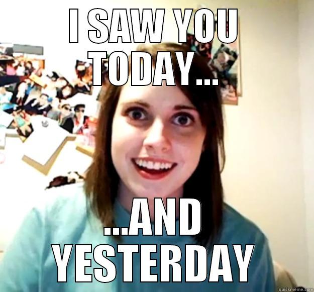 I SAW YOU TODAY - I SAW YOU TODAY... ...AND YESTERDAY Overly Attached Girlfriend