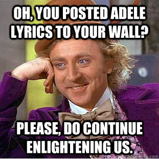 Oh, you posted Adele lyrics to your wall? Please, do continue enlightening us. - Oh, you posted Adele lyrics to your wall? Please, do continue enlightening us.  Creepy Wonka