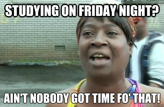 Studying on Friday Night? Ain't nobody got time fo' that!
  Sweet Brown