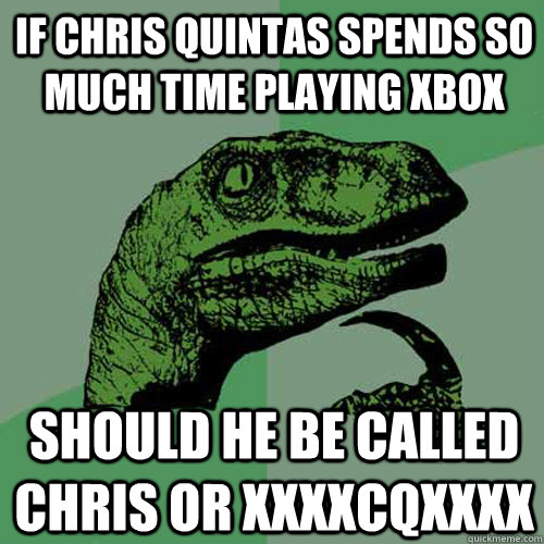 if Chris quintas spends so much time playing xbox should he be called Chris or xxxxcqxxxx - if Chris quintas spends so much time playing xbox should he be called Chris or xxxxcqxxxx  Philosoraptor