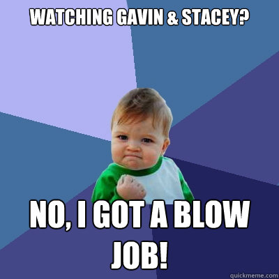 Watching Gavin & Stacey? No, I got a blow job!  Success Kid