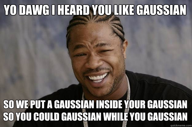 YO DAWG I heard you like gaussian so we put a gaussian inside your gaussian so you could gaussian while you gaussian  Xzibit meme