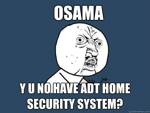 OSAMA y u no have adt home security system?  Y U No