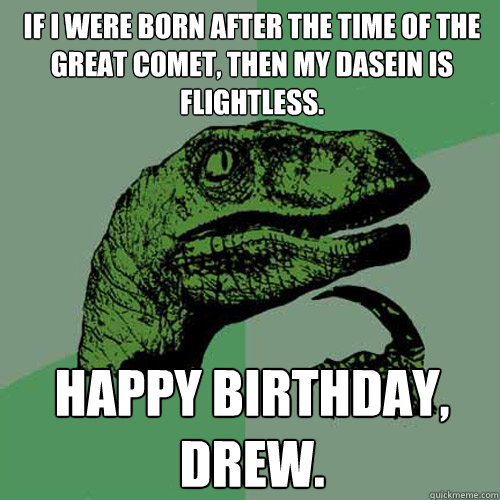 If I were born after the time of the great comet, then my dasein is flightless. Happy Birthday, Drew.  Philosoraptor