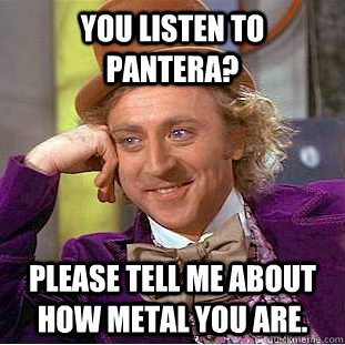 You listen to Pantera? Please tell me about how metal you are.  Condescending Wonka