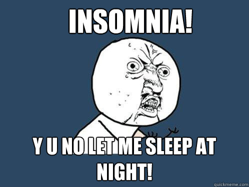 Insomnia! y u no let me sleep at night!  Y U No