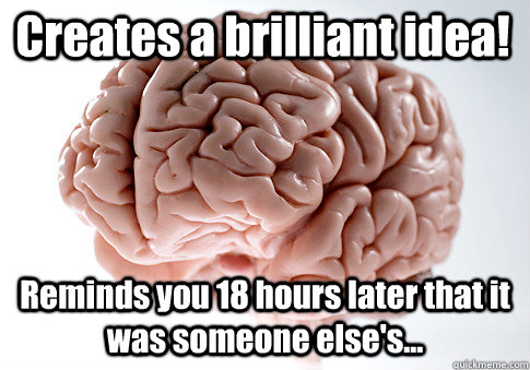 Creates a brilliant idea! Reminds you 18 hours later that it was someone else's...   Scumbag Brain