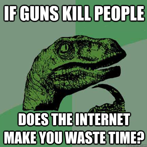 If guns kill people Does the Internet make you waste time?  Philosoraptor