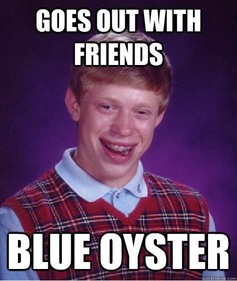 goes out with friends blue oyster  Bad Luck Brian