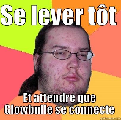 SE LEVER TÔT  ET ATTENDRE QUE GLOWBULLE SE CONNECTE Butthurt Dweller