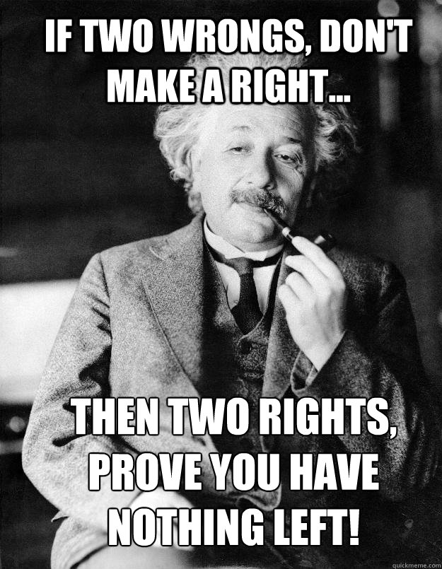 If two wrongs, don't make a right... Then two rights, prove you have nothing left!
  Einstein