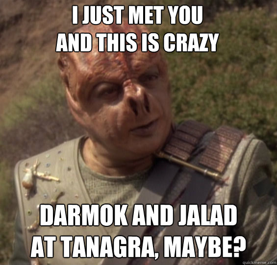 I just met you
and this is crazy Darmok and Jalad
at tanagra, maybe?  