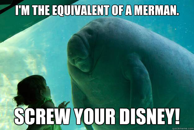 I'm the equivalent of a merman. screw your disney!  Overlord Manatee