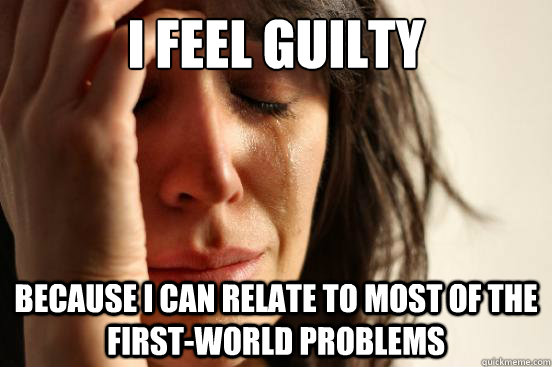 I feel guilty Because I can relate to most of the first-world problems - I feel guilty Because I can relate to most of the first-world problems  First World Problems