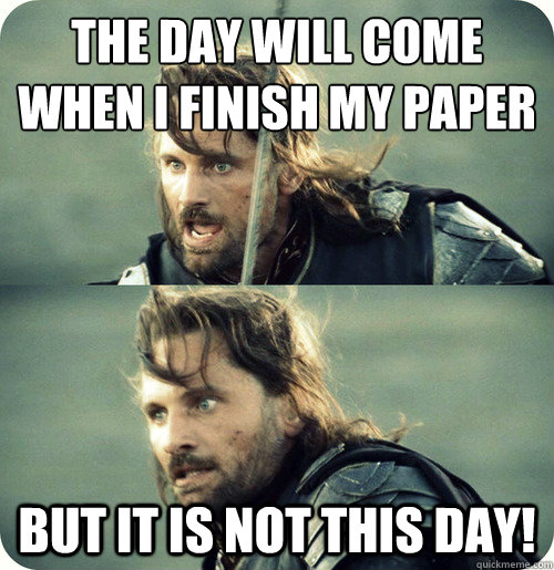 The day will come 
when i finish my paper but it is not this day! - The day will come 
when i finish my paper but it is not this day!  Aragorn Inspirational Speech