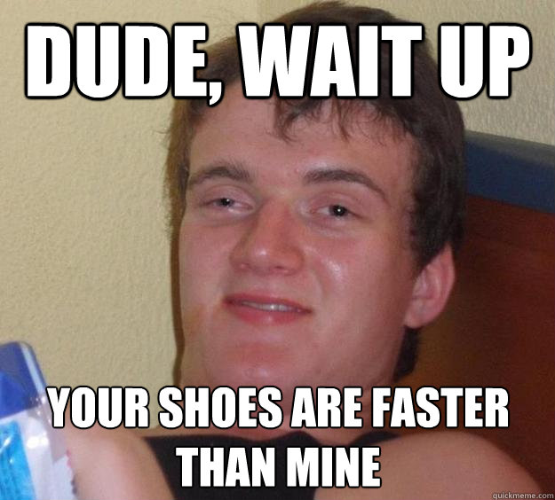 Dude, wait up Your shoes are faster than mine  10 Guy