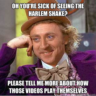 oh you're sick of seeing the harlem shake? please tell me more about how those videos play themselves - oh you're sick of seeing the harlem shake? please tell me more about how those videos play themselves  Condescending Wonka