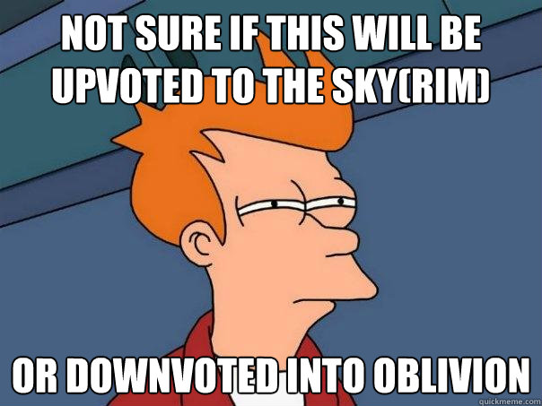 Not sure if this will be upvoted to the sky(rim) Or downvoted into Oblivion - Not sure if this will be upvoted to the sky(rim) Or downvoted into Oblivion  Futurama Fry