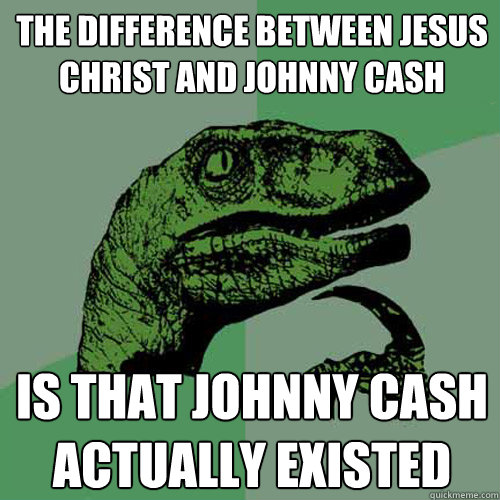 The difference between Jesus Christ and Johnny Cash  is that Johnny cash actually existed  Philosoraptor