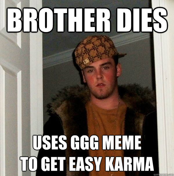 Brother dies uses GGG meme 
to get easy karma - Brother dies uses GGG meme 
to get easy karma  Scumbag Steve