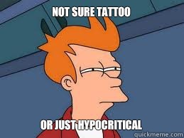 not sure Tattoo  or just hypocritical   Meme