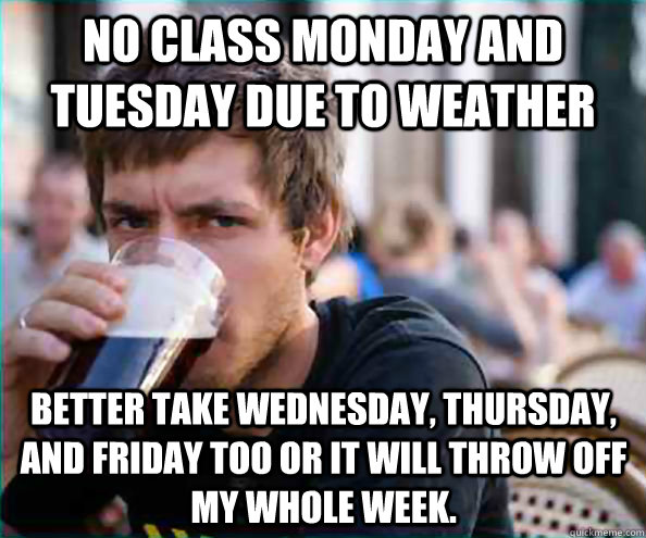 No class Monday and Tuesday due to weather Better take Wednesday, Thursday, and Friday too or it will throw off my whole week.  Lazy College Senior