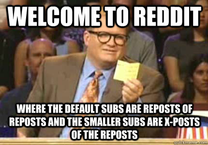 Welcome to Reddit Where the default subs are reposts of reposts and the smaller subs are x-posts of the reposts  Whose Line Is It Anyway Meme