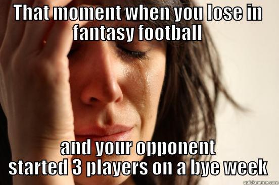 THAT MOMENT WHEN YOU LOSE IN FANTASY FOOTBALL AND YOUR OPPONENT STARTED 3 PLAYERS ON A BYE WEEK First World Problems