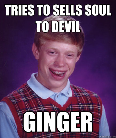 tries to sells soul to devil Ginger
 - tries to sells soul to devil Ginger
  Bad Luck Brian