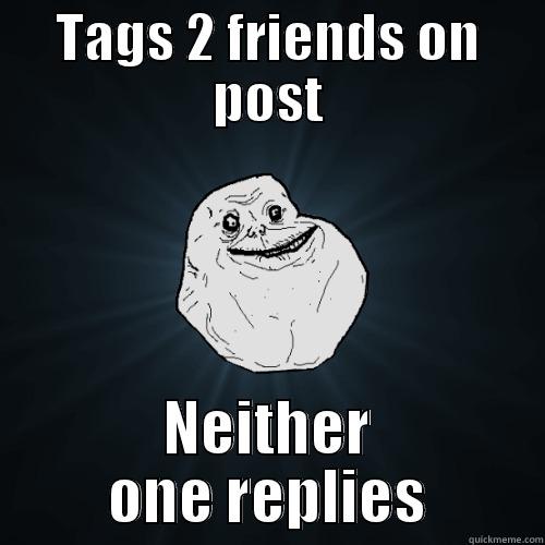 TAGS 2 FRIENDS ON POST NEITHER ONE REPLIES Forever Alone