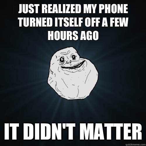 Just realized my phone turned itself off a few hours ago It didn't matter  Forever Alone