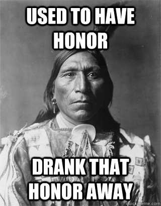 Used to have honor Drank that honor away  NATIVE AMERICAN