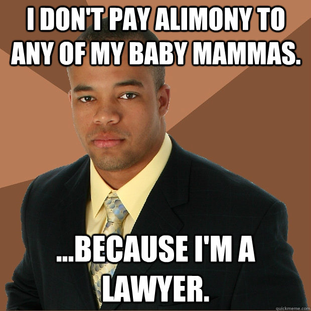 I don't pay alimony to any of my baby mammas. ...Because I'm a lawyer. - I don't pay alimony to any of my baby mammas. ...Because I'm a lawyer.  Successful Black Man