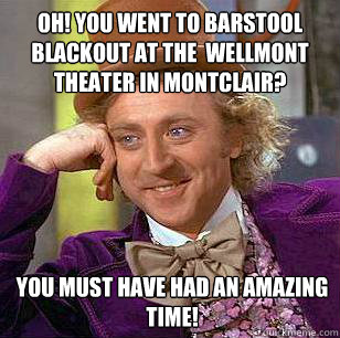 Oh! You went to Barstool Blackout at the  Wellmont Theater in Montclair? You must have had an amazing time!  - Oh! You went to Barstool Blackout at the  Wellmont Theater in Montclair? You must have had an amazing time!   Condescending Wonka